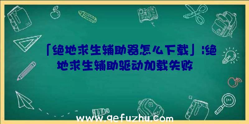 「绝地求生辅助器怎么下载」|绝地求生辅助驱动加载失败